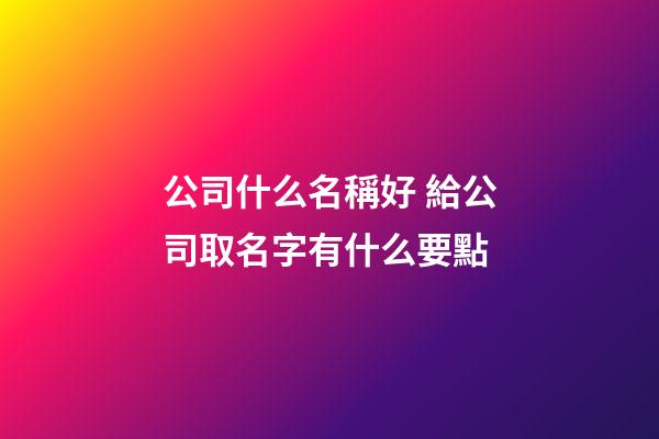 公司什么名稱好 給公司取名字有什么要點-第1張-公司起名-玄機派
